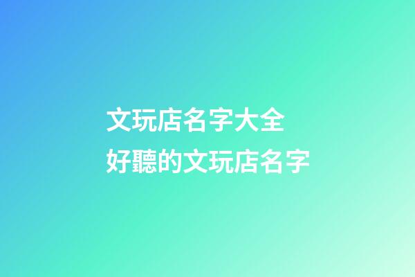文玩店名字大全 好聽的文玩店名字-第1張-店鋪起名-玄機派